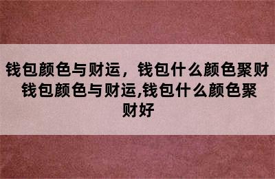 钱包颜色与财运，钱包什么颜色聚财 钱包颜色与财运,钱包什么颜色聚财好